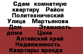 Сдам 1комнатную квартиру › Район ­ Политехнический › Улица ­ Мартьянова › Дом ­ 59 › Этажность дома ­ 9 › Цена ­ 7 000 - Алтайский край Недвижимость » Квартиры аренда   . Алтайский край